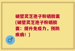破壁灵芝孢子粉硒胶囊(破壁灵芝孢子粉硒胶囊：提升免疫力，预防疾病！)
