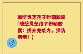 破壁灵芝孢子粉硒胶囊(破壁灵芝孢子粉硒胶囊：提升免疫力，预防疾病！)