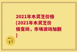 2021年木灵芝价格(2021年木灵芝价格变动，市场波动加剧)