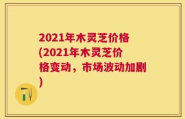 2021年木灵芝价格(2021年木灵芝价格变动，市场波动加剧)