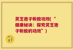 灵芝孢子粉胶功效(“健康秘诀：探究灵芝孢子粉胶的功效”)