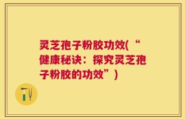 灵芝孢子粉胶功效(“健康秘诀：探究灵芝孢子粉胶的功效”)