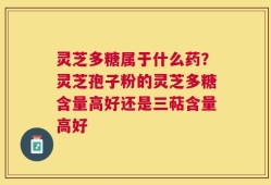 灵芝多糖属于什么药？灵芝孢子粉的灵芝多糖含量高好还是三萜含量高好