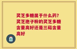 灵芝多糖属于什么药？灵芝孢子粉的灵芝多糖含量高好还是三萜含量高好