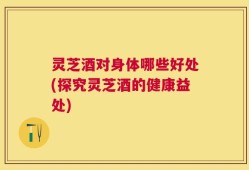 灵芝酒对身体哪些好处(探究灵芝酒的健康益处)