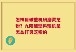 怎样用破壁机研磨灵芝粉？九阳破壁料理机是怎么打灵芝粉的