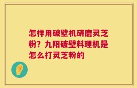 怎样用破壁机研磨灵芝粉？九阳破壁料理机是怎么打灵芝粉的