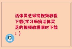 活体灵芝采摘视频教程下载(学习采摘活体灵芝的视频教程限时下载！)
