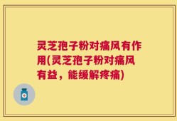 灵芝孢子粉对痛风有作用(灵芝孢子粉对痛风有益，能缓解疼痛)