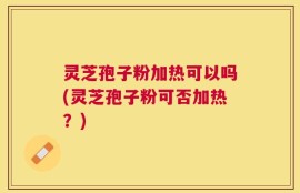 灵芝孢子粉加热可以吗(灵芝孢子粉可否加热？)