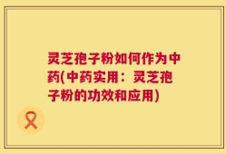 灵芝孢子粉如何作为中药(中药实用：灵芝孢子粉的功效和应用)