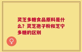 灵芝多糖食品原料是什么？灵芝孢子粉和芝宁多糖的区别
