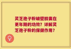 灵芝孢子粉破壁胶囊在更年期的功效？详解灵芝孢子粉的保健作用？