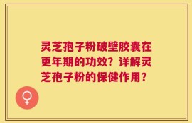 灵芝孢子粉破壁胶囊在更年期的功效？详解灵芝孢子粉的保健作用？