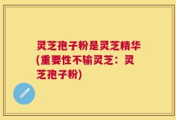灵芝孢子粉是灵芝精华(重要性不输灵芝：灵芝孢子粉)