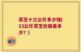 灵芝十三公斤多少钱(13公斤灵芝价格是多少？)