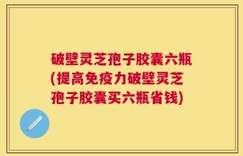 破壁灵芝孢子胶囊六瓶(提高免疫力破壁灵芝孢子胶囊买六瓶省钱)