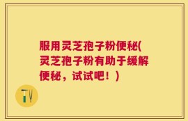 服用灵芝孢子粉便秘(灵芝孢子粉有助于缓解便秘，试试吧！)