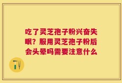 吃了灵芝孢子粉兴奋失眠？服用灵芝孢子粉后会头晕吗需要注意什么