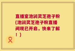 直播室池润灵芝孢子粉(池润灵芝孢子粉直播间现已开启，快来了解！)