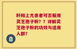 肝阳上亢患者可否服用灵芝孢子粉？？详解灵芝孢子粉的功效与适用人群？