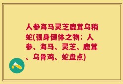 人参海马灵芝鹿茸乌稍蛇(强身健体之物：人参、海马、灵芝、鹿茸、乌骨鸡、蛇盘点)