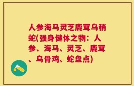 人参海马灵芝鹿茸乌稍蛇(强身健体之物：人参、海马、灵芝、鹿茸、乌骨鸡、蛇盘点)