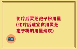 化疗后灵芝孢子粉用量(化疗后适宜食用灵芝孢子粉的用量建议)