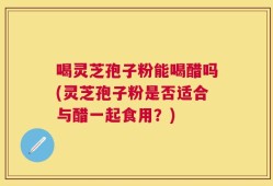 喝灵芝孢子粉能喝醋吗(灵芝孢子粉是否适合与醋一起食用？)