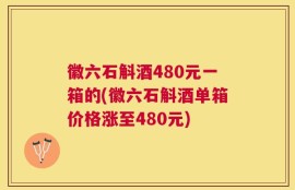 徽六石斛酒480元一箱的(徽六石斛酒单箱价格涨至480元)
