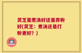 灵芝是煮汤好还是弄粉好(灵芝：煮汤还是打粉更好？)