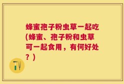 蜂蜜孢子粉虫草一起吃(蜂蜜、孢子粉和虫草可一起食用，有何好处？)