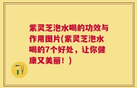 紫灵芝泡水喝的功效与作用图片(紫灵芝泡水喝的7个好处，让你健康又美丽！)