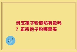 灵芝孢子粉廊坊有卖吗？正宗孢子粉哪里买