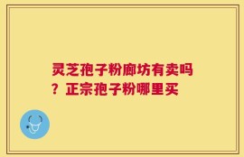 灵芝孢子粉廊坊有卖吗？正宗孢子粉哪里买