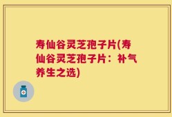 寿仙谷灵芝孢子片(寿仙谷灵芝孢子片：补气养生之选)