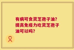有病可食灵芝孢子油？提高免疫力吃灵芝孢子油可以吗？