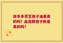 拼多多灵芝孢子油是真的吗？品高牌孢子粉是真的吗？