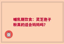 哺乳期饮食：灵芝孢子粉真的适合妈妈吗？