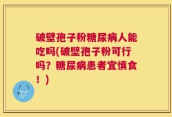破壁孢子粉糖尿病人能吃吗(破壁孢子粉可行吗？糖尿病患者宜慎食！)