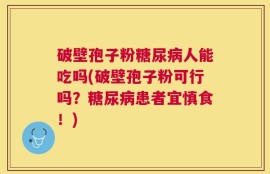 破壁孢子粉糖尿病人能吃吗(破壁孢子粉可行吗？糖尿病患者宜慎食！)