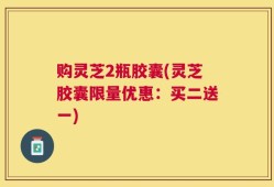 购灵芝2瓶胶囊(灵芝胶囊限量优惠：买二送一)