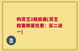 购灵芝2瓶胶囊(灵芝胶囊限量优惠：买二送一)