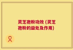 灵芝孢粉功效 (灵芝孢粉的益处及作用)
