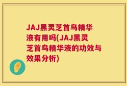 JAJ黑灵芝首鸟精华液有用吗(JAJ黑灵芝首鸟精华液的功效与效果分析)