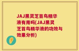 JAJ黑灵芝首鸟精华液有用吗(JAJ黑灵芝首鸟精华液的功效与效果分析)