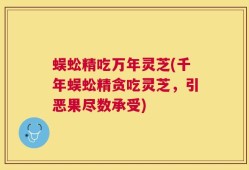 蜈蚣精吃万年灵芝(千年蜈蚣精贪吃灵芝，引恶果尽数承受)