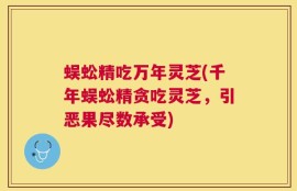 蜈蚣精吃万年灵芝(千年蜈蚣精贪吃灵芝，引恶果尽数承受)