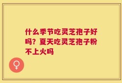 什么季节吃灵芝孢子好吗？夏天吃灵芝孢子粉不上火吗