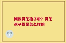 倾致灵芝孢子粉？灵芝孢子粉是怎么样的